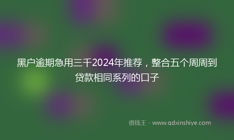 黑户逾期急用三千2024年推荐，整合五个周周到贷款相同系列的口子