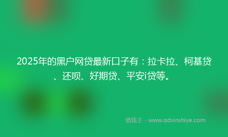 2025年的黑户网贷最新口子有：拉卡拉、柯基贷、还呗、好期贷、平安i贷等。