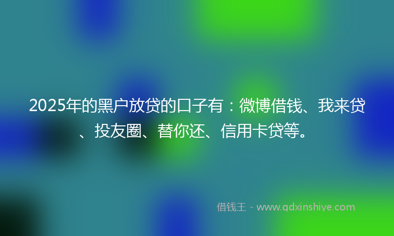 2025年的黑户放贷的口子有：微博借钱、我来贷、投友圈、替你还、信用卡贷等。