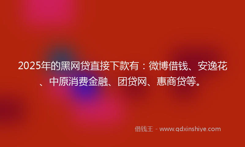 2025年的黑网贷直接下款有：微博借钱、安逸花、中原消费金融、团贷网、惠商贷等。