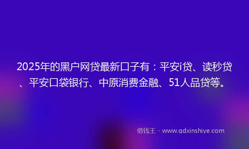 2025年的黑户网贷最新口子有：平安i贷、读秒贷、平安口袋银行、中原消费金融、51人品贷等。
