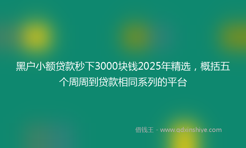 黑户小额贷款秒下3000块钱2025年精选，概括五个周周到贷款相同系列的平台