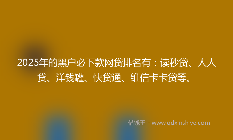 2025年的黑户必下款网贷排名有：读秒贷、人人贷、洋钱罐、快贷通、维信卡卡贷等。