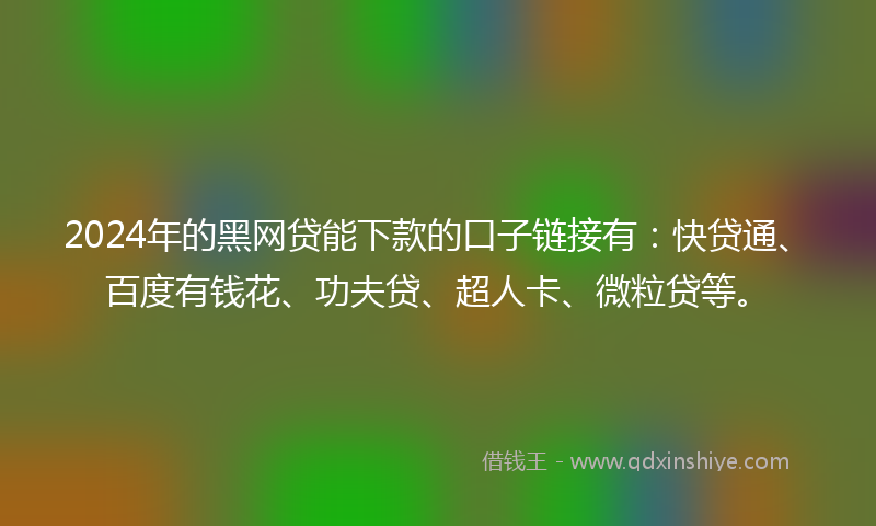2024年的黑网贷能下款的口子链接有：快贷通、百度有钱花、功夫贷、超人卡、微粒贷等。