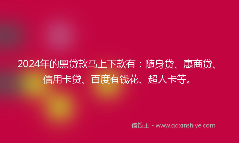 2024年的黑贷款马上下款有：随身贷、惠商贷、信用卡贷、百度有钱花、超人卡等。