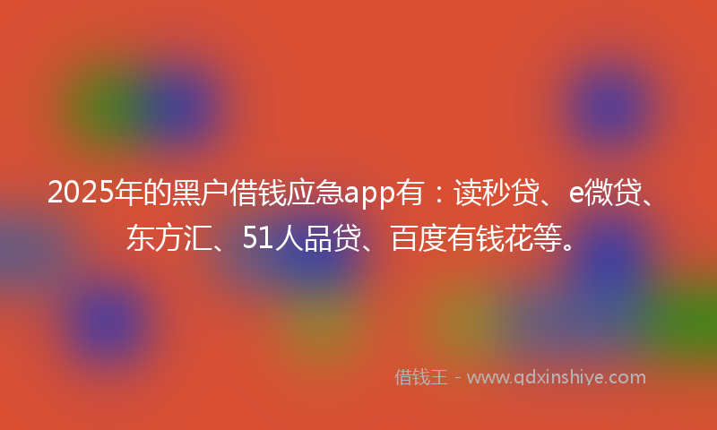 2025年的黑户借钱应急app有：读秒贷、e微贷、东方汇、51人品贷、百度有钱花等。