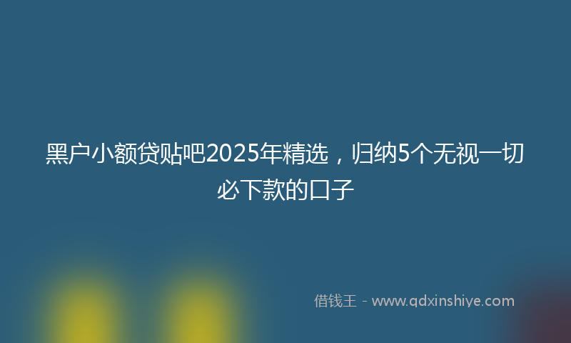 黑户小额贷贴吧2025年精选，归纳5个无视一切必下款的口子