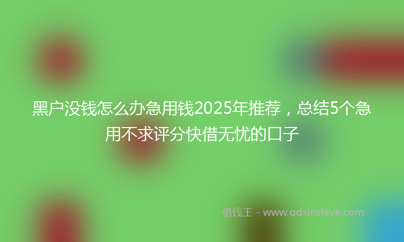 黑户没钱怎么办急用钱2025年推荐，总结5个急用不求评分快借无忧的口子