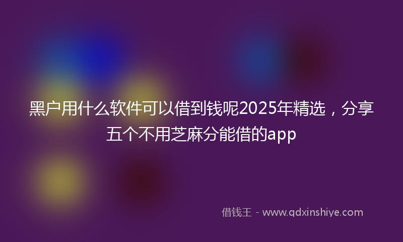 黑户用什么软件可以借到钱呢2025年精选，分享五个不用芝麻分能借的app