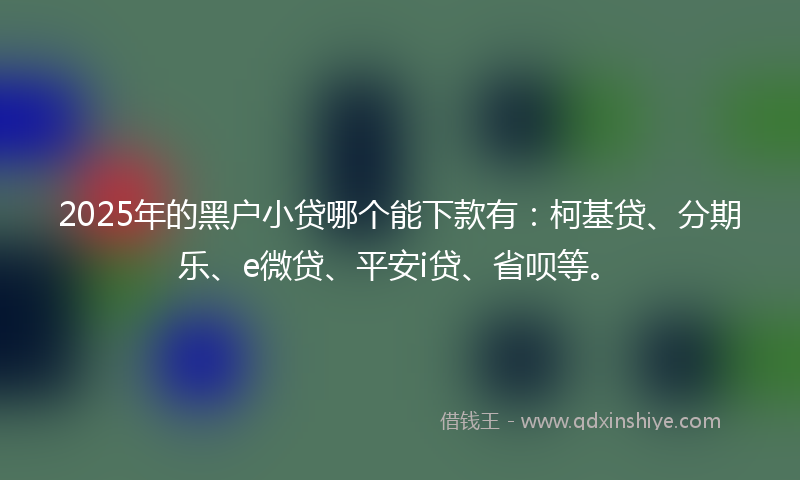 2025年的黑户小贷哪个能下款有：柯基贷、分期乐、e微贷、平安i贷、省呗等。