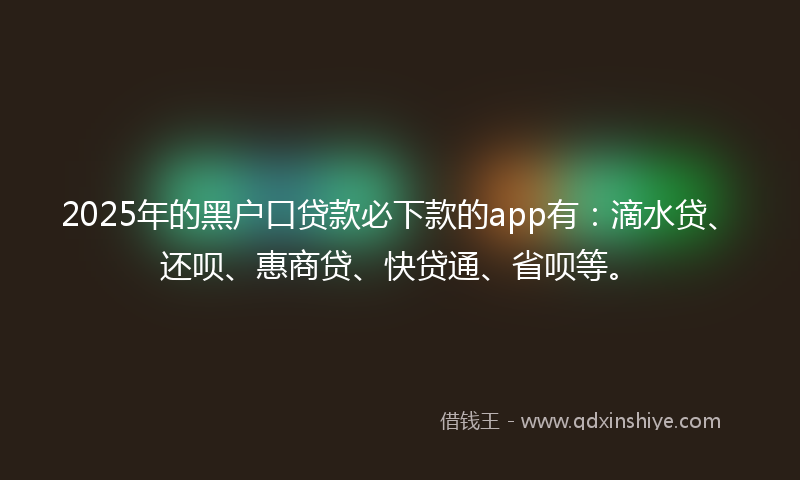 2025年的黑户口贷款必下款的app有：滴水贷、还呗、惠商贷、快贷通、省呗等。