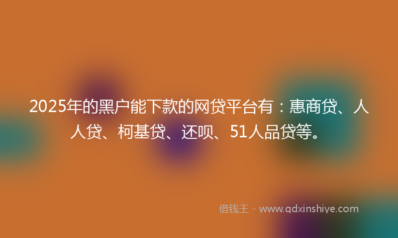 2025年的黑户能下款的网贷平台有：惠商贷、人人贷、柯基贷、还呗、51人品贷等。