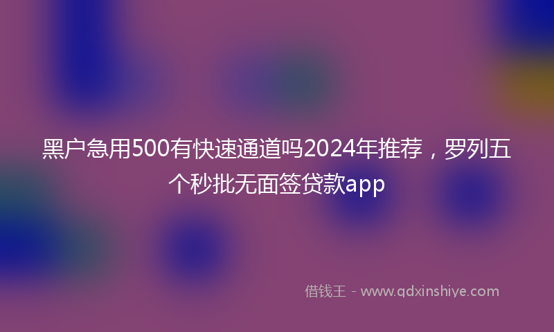 黑户急用500有快速通道吗2024年推荐，罗列五个秒批无面签贷款app