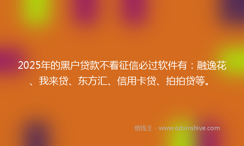 2025年的黑户贷款不看征信必过软件有：融逸花、我来贷、东方汇、信用卡贷、拍拍贷等。