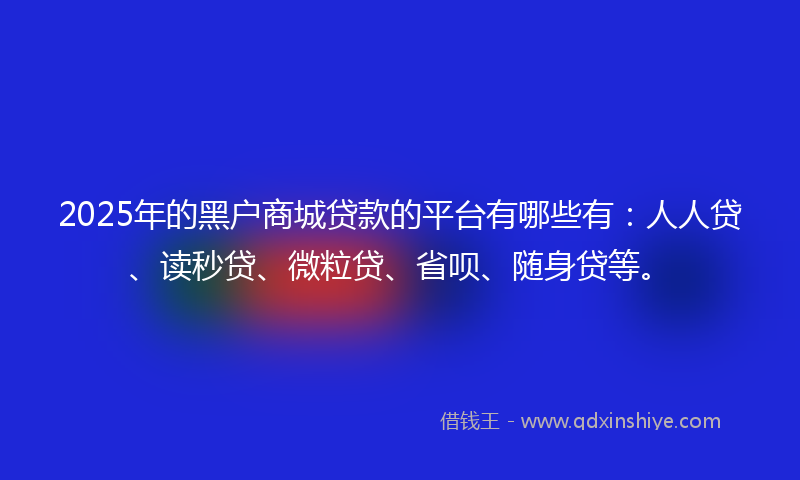 2025年的黑户商城贷款的平台有哪些有：人人贷、读秒贷、微粒贷、省呗、随身贷等。