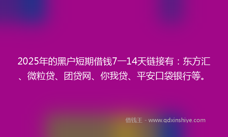 2025年的黑户短期借钱7一14天链接有：东方汇、微粒贷、团贷网、你我贷、平安口袋银行等。