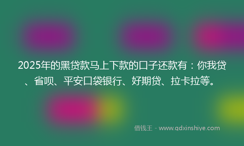 2025年的黑贷款马上下款的口子还款有：你我贷、省呗、平安口袋银行、好期贷、拉卡拉等。