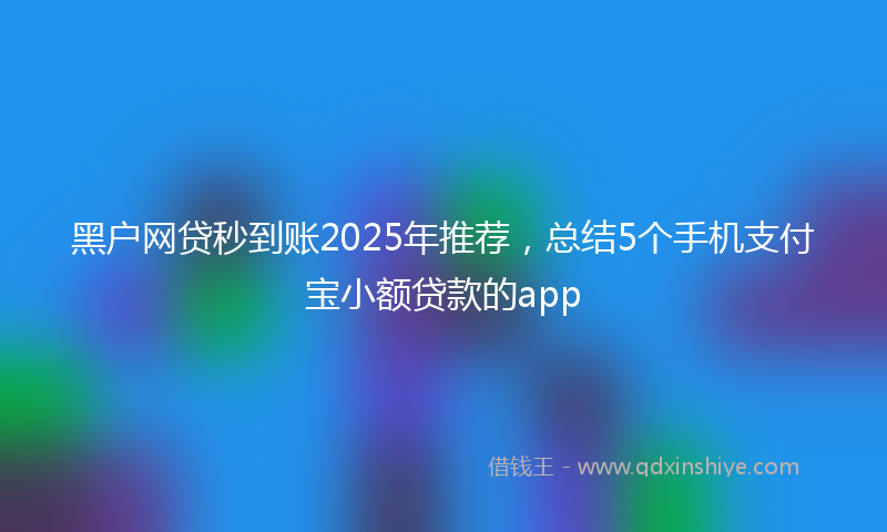 黑户网贷秒到账2025年推荐，总结5个手机支付宝小额贷款的app