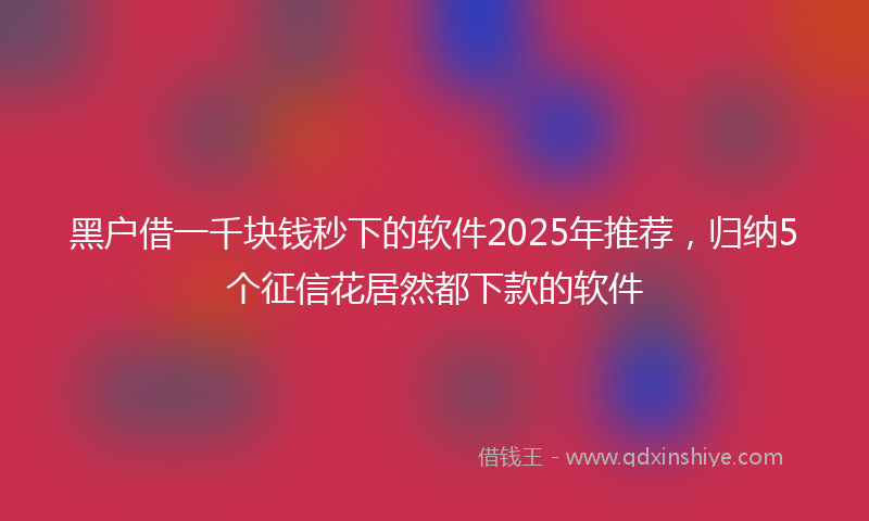 黑户借一千块钱秒下的软件2025年推荐，归纳5个征信花居然都下款的软件