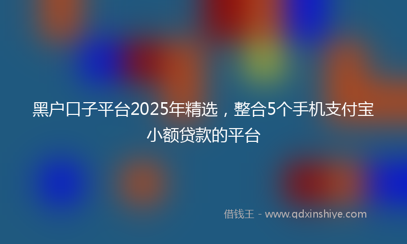 黑户口子平台2025年精选，整合5个手机支付宝小额贷款的平台