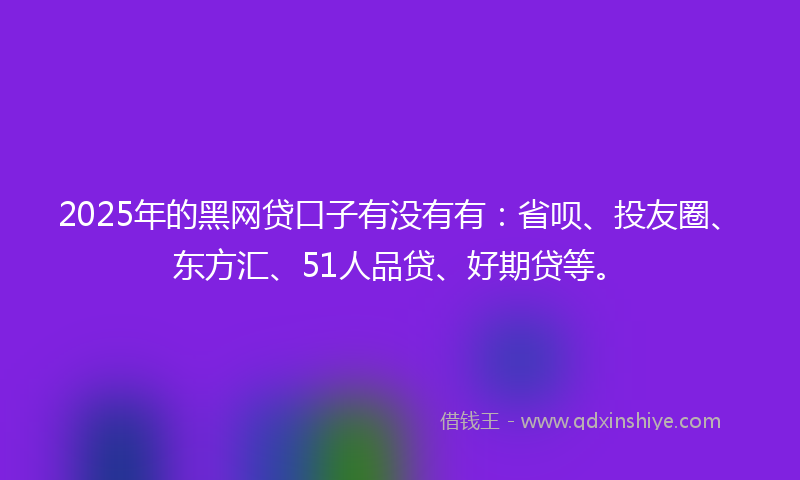 2025年的黑网贷口子有没有有：省呗、投友圈、东方汇、51人品贷、好期贷等。