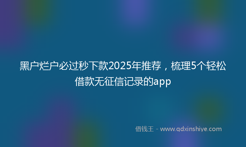 黑户烂户必过秒下款2025年推荐，梳理5个轻松借款无征信记录的app