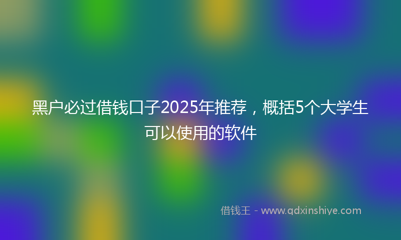 黑户必过借钱口子2025年推荐，概括5个大学生可以使用的软件