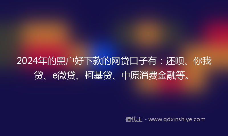 2024年的黑户好下款的网贷口子有：还呗、你我贷、e微贷、柯基贷、中原消费金融等。