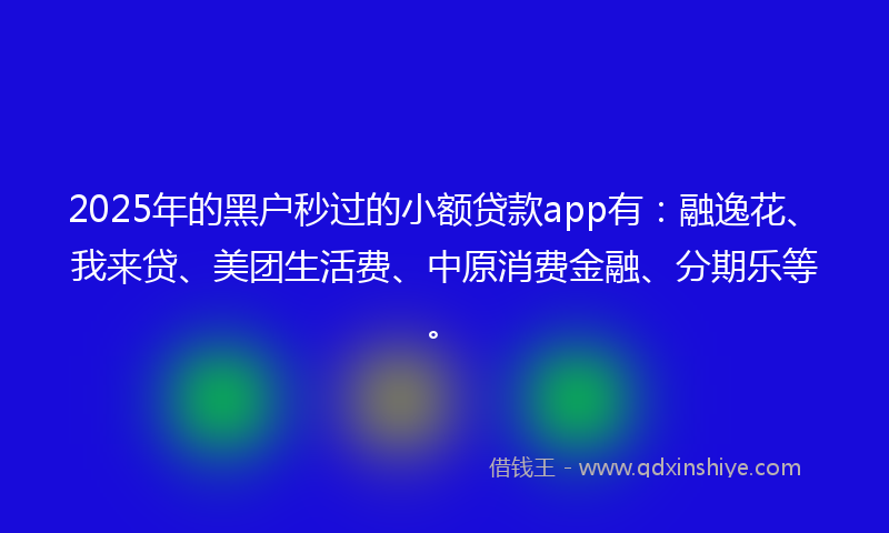 2025年的黑户秒过的小额贷款app有：融逸花、我来贷、美团生活费、中原消费金融、分期乐等。