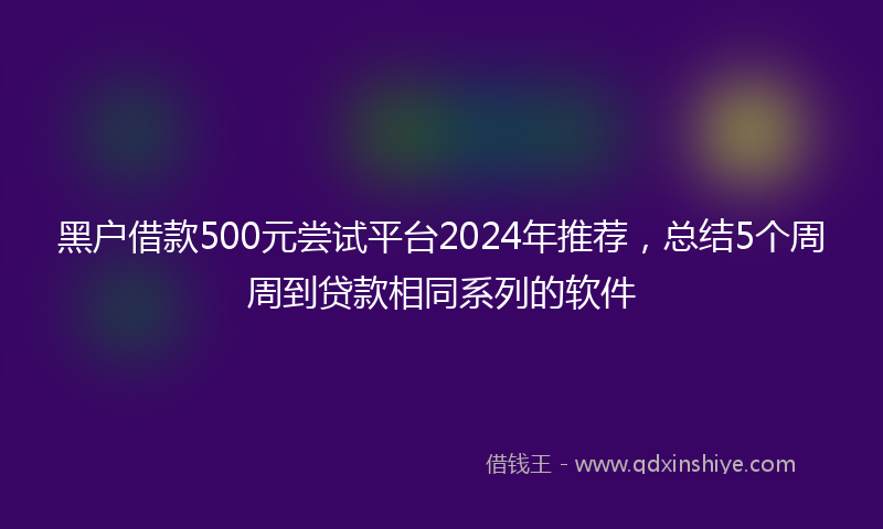 黑户借款500元尝试平台2024年推荐，总结5个周周到贷款相同系列的软件