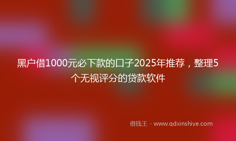 黑户借1000元必下款的口子2025年推荐，整理5个无视评分的贷款软件