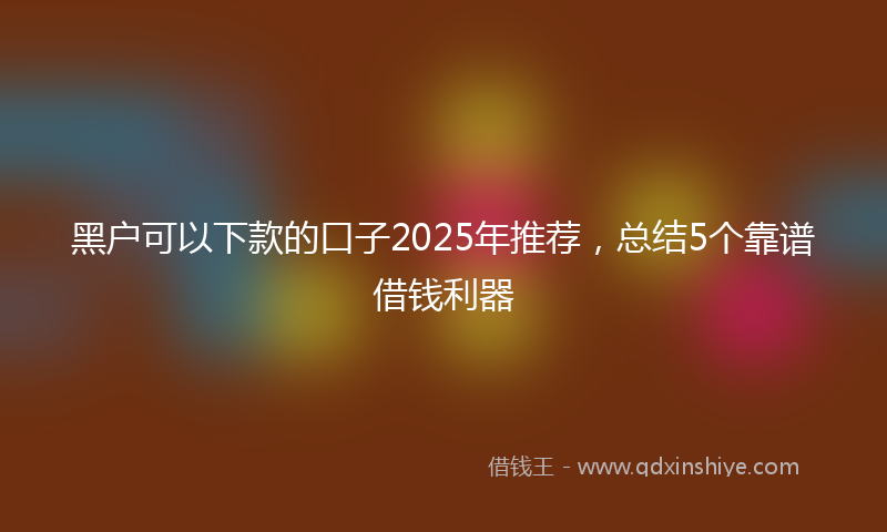 黑户可以下款的口子2025年推荐，总结5个靠谱借钱利器