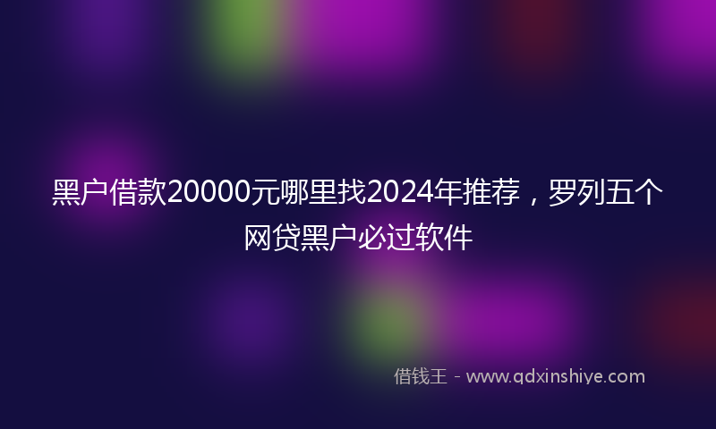 黑户借款20000元哪里找2024年推荐，罗列五个网贷黑户必过软件