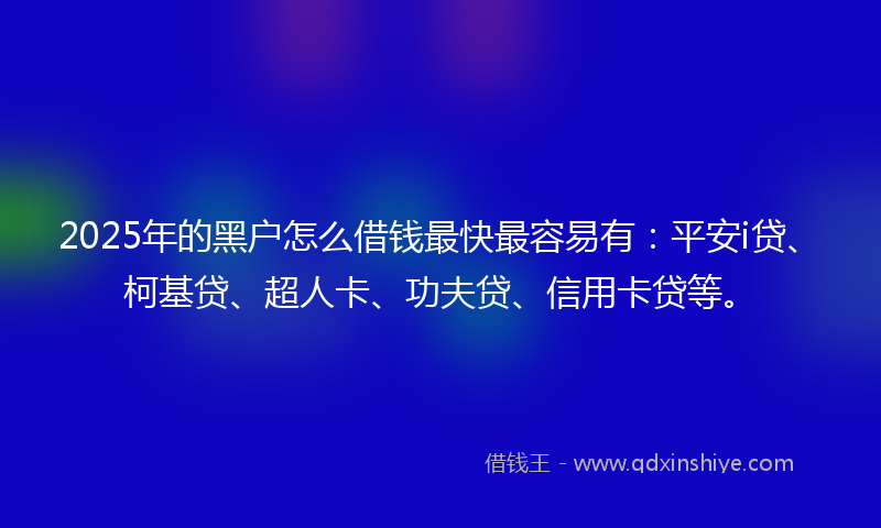 2025年的黑户怎么借钱最快最容易有：平安i贷、柯基贷、超人卡、功夫贷、信用卡贷等。