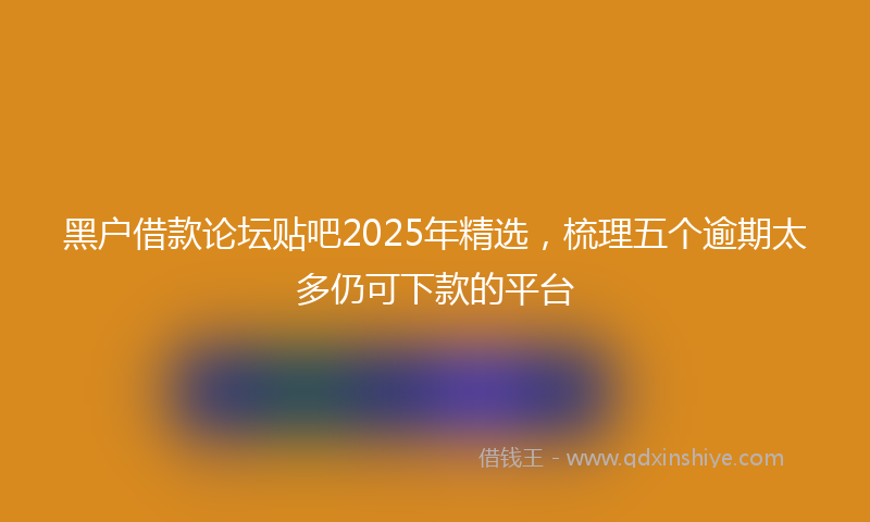 黑户借款论坛贴吧2025年精选，梳理五个逾期太多仍可下款的平台