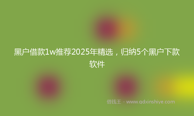 黑户借款1w推荐2025年精选，归纳5个黑户下款软件