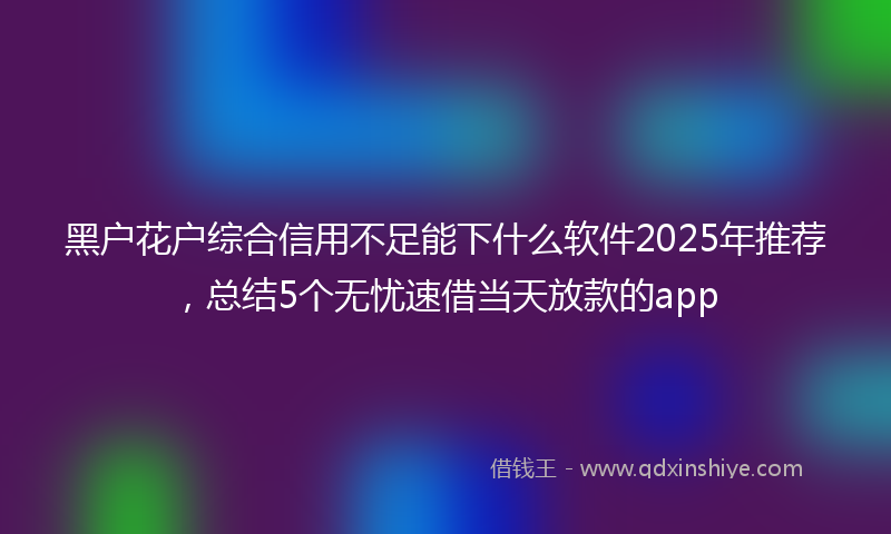 黑户花户综合信用不足能下什么软件2025年推荐，总结5个无忧速借当天放款的app