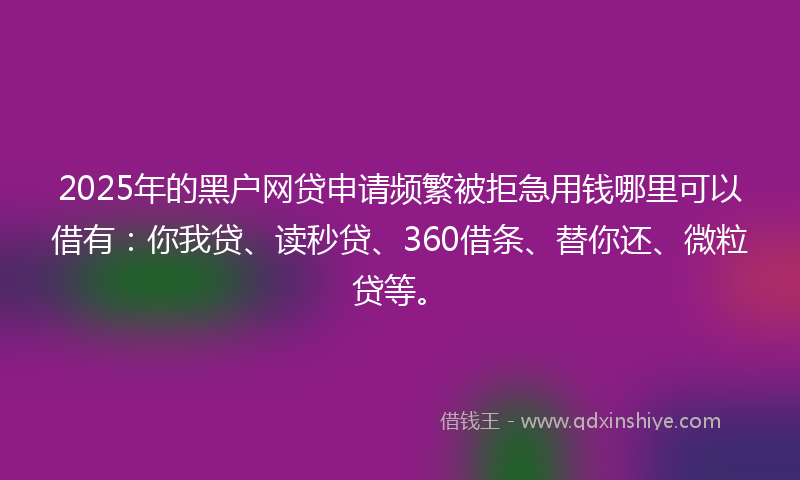2025年的黑户网贷申请频繁被拒急用钱哪里可以借有：你我贷、读秒贷、360借条、替你还、微粒贷等。