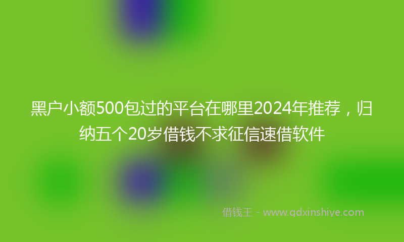 黑户小额500包过的平台在哪里2024年推荐，归纳五个20岁借钱不求征信速借软件