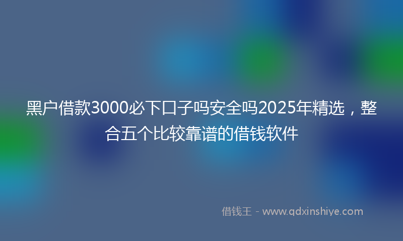 黑户借款3000必下口子吗安全吗2025年精选，整合五个比较靠谱的借钱软件