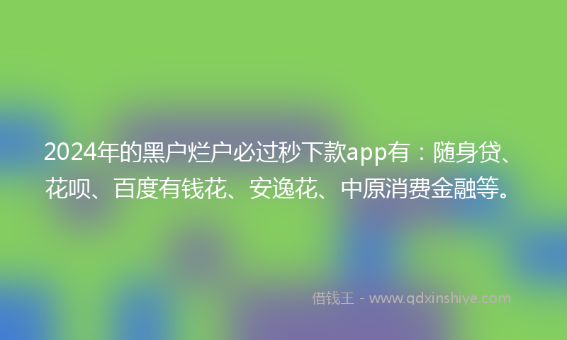 2024年的黑户烂户必过秒下款app有：随身贷、花呗、百度有钱花、安逸花、中原消费金融等。