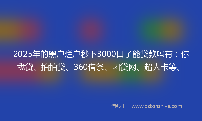 2025年的黑户烂户秒下3000口子能贷款吗有：你我贷、拍拍贷、360借条、团贷网、超人卡等。