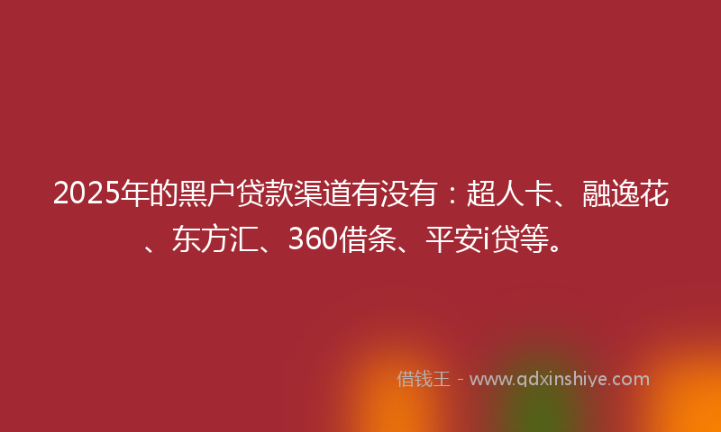 2025年的黑户贷款渠道有没有：超人卡、融逸花、东方汇、360借条、平安i贷等。