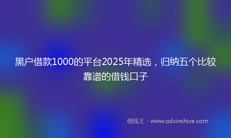 黑户借款1000的平台2025年精选，归纳五个比较靠谱的借钱口子