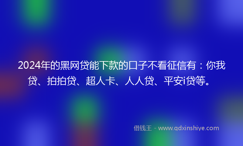 2024年的黑网贷能下款的口子不看征信有：你我贷、拍拍贷、超人卡、人人贷、平安i贷等。