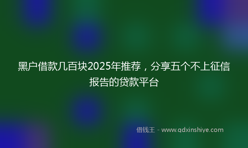 黑户借款几百块2025年推荐，分享五个不上征信报告的贷款平台