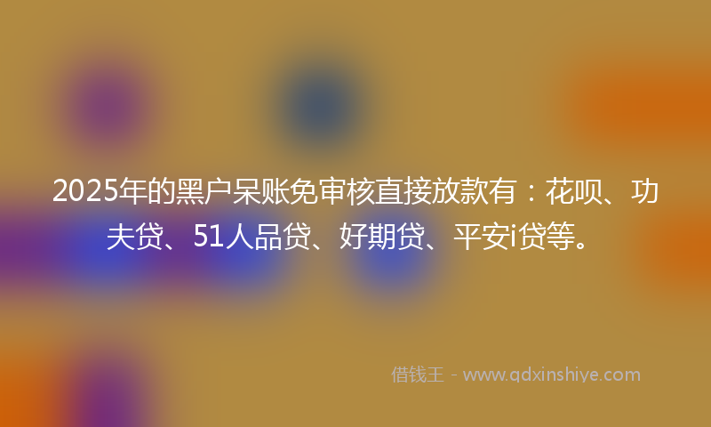 2025年的黑户呆账免审核直接放款有：花呗、功夫贷、51人品贷、好期贷、平安i贷等。