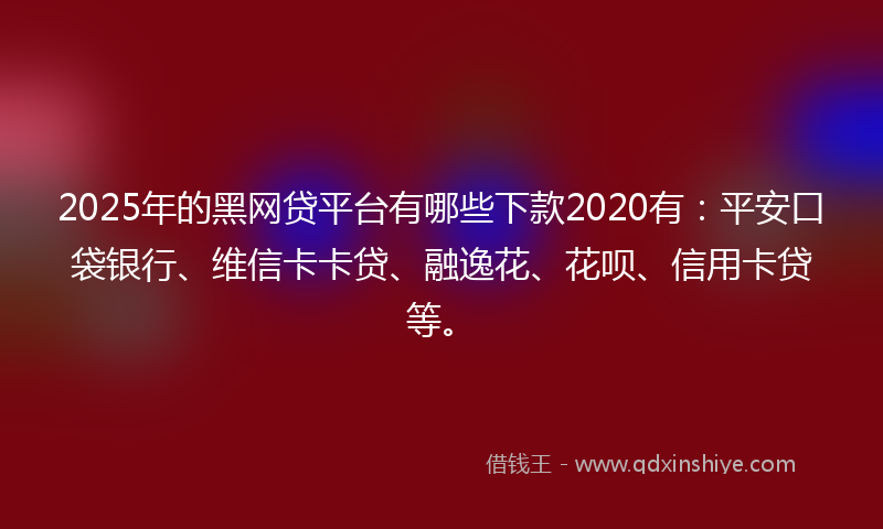 2025年的黑网贷平台有哪些下款2020有：平安口袋银行、维信卡卡贷、融逸花、花呗、信用卡贷等。