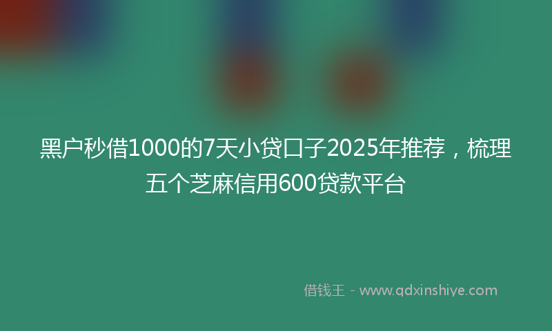 黑户秒借1000的7天小贷口子2025年推荐，梳理五个芝麻信用600贷款平台