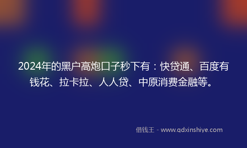 2024年的黑户高炮口子秒下有：快贷通、百度有钱花、拉卡拉、人人贷、中原消费金融等。
